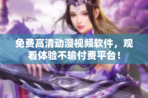 免費(fèi)高清動漫視頻軟件，觀看體驗(yàn)不輸付費(fèi)平臺！