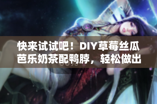 快來(lái)試試吧！DIY草莓絲瓜芭樂(lè)奶茶配鴨脖，輕松做出夏日清新口感