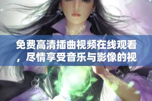 免費(fèi)高清插曲視頻在線觀看，盡情享受音樂與影像的視聽盛宴！