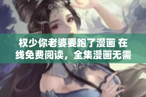 權(quán)少你老婆要跑了漫畫(huà) 在線免費(fèi)閱讀，全集漫畫(huà)無(wú)需付費(fèi)