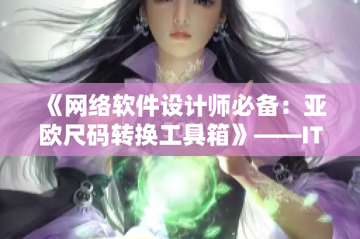 《網(wǎng)絡(luò)軟件設(shè)計(jì)師必備：亞歐尺碼轉(zhuǎn)換工具箱》——IT界網(wǎng)軟件編輯的實(shí)用推薦。