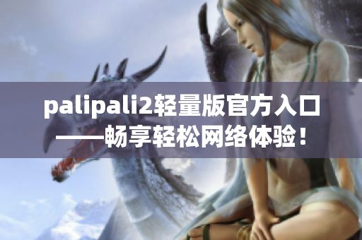 palipali2輕量版官方入口——暢享輕松網(wǎng)絡(luò)體驗(yàn)！
