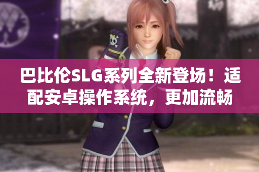 巴比倫SLG系列全新登場！適配安卓操作系統(tǒng)，更加流暢刺激！