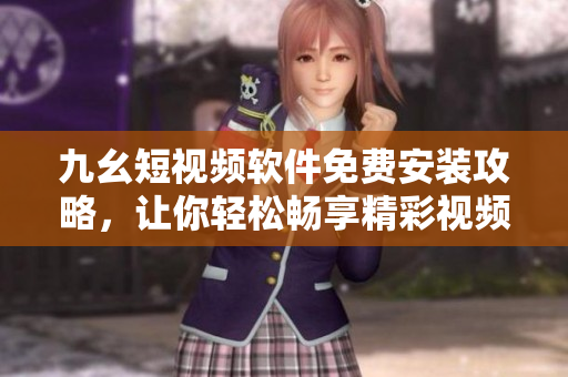 九幺短視頻軟件免費(fèi)安裝攻略，讓你輕松暢享精彩視頻。