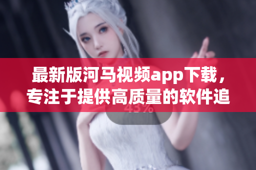 最新版河馬視頻app下載，專注于提供高質(zhì)量的軟件追劇體驗(yàn)
