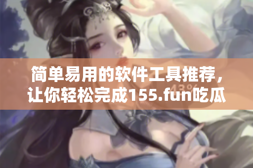 簡單易用的軟件工具推薦，讓你輕松完成155.fun吃瓜的相關(guān)任務(wù)