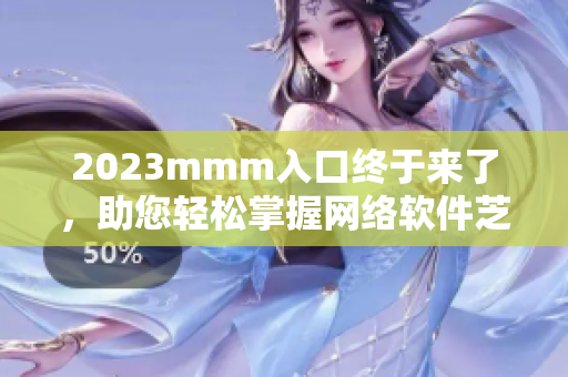 2023mmm入口終于來(lái)了，助您輕松掌握網(wǎng)絡(luò)軟件芝麻開門技能！