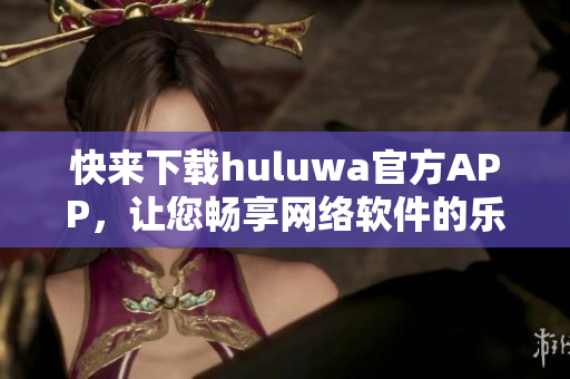 快來下載huluwa官方APP，讓您暢享網(wǎng)絡(luò)軟件的樂趣