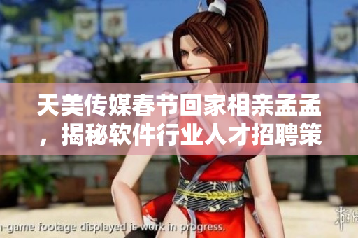 天美傳媒春節(jié)回家相親孟孟，揭秘軟件行業(yè)人才招聘策略