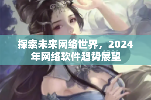 探索未來網(wǎng)絡(luò)世界，2024年網(wǎng)絡(luò)軟件趨勢(shì)展望