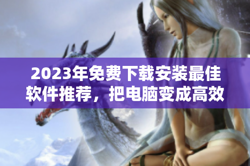 2023年免費(fèi)下載安裝最佳軟件推薦，把電腦變成高效利器