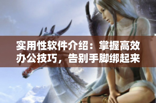 實(shí)用性軟件介紹：掌握高效辦公技巧，告別手腳綁起來的困境