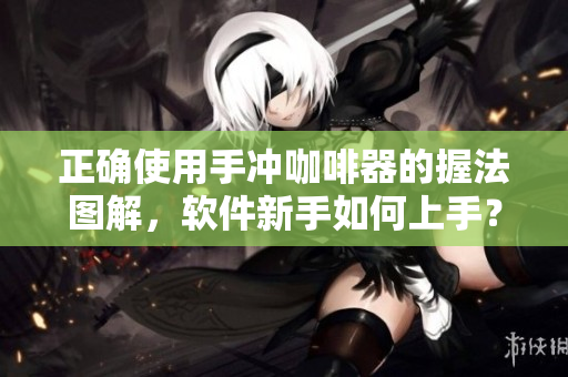 正確使用手沖咖啡器的握法圖解，軟件新手如何上手？