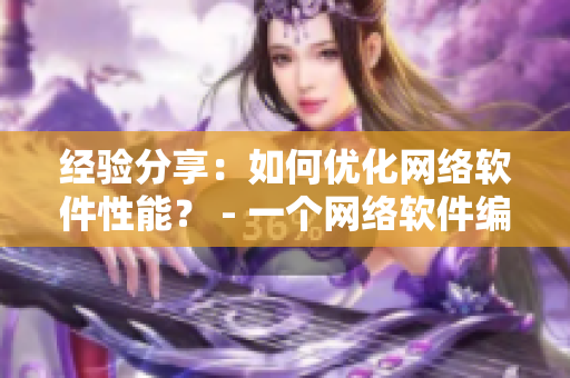 經(jīng)驗分享：如何優(yōu)化網(wǎng)絡(luò)軟件性能？ - 一個網(wǎng)絡(luò)軟件編輯的心得