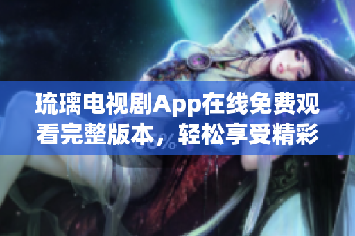 琉璃電視劇App在線免費(fèi)觀看完整版本，輕松享受精彩劇集