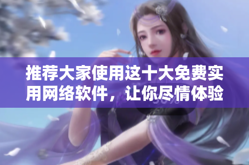 推薦大家使用這十大免費(fèi)實(shí)用網(wǎng)絡(luò)軟件，讓你盡情體驗(yàn)高效工作與娛樂享受