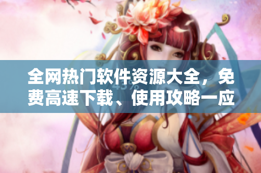 全網(wǎng)熱門軟件資源大全，免費高速下載、使用攻略一應俱全！