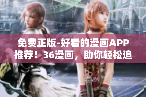 免費(fèi)正版-好看的漫畫APP推薦！36漫畫，助你輕松追上最新漫畫動態(tài)！