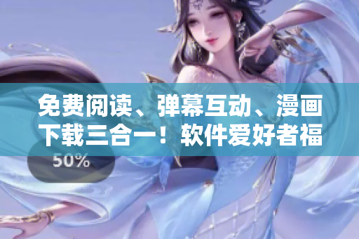 免費閱讀、彈幕互動、漫畫下載三合一！軟件愛好者福利來襲！
