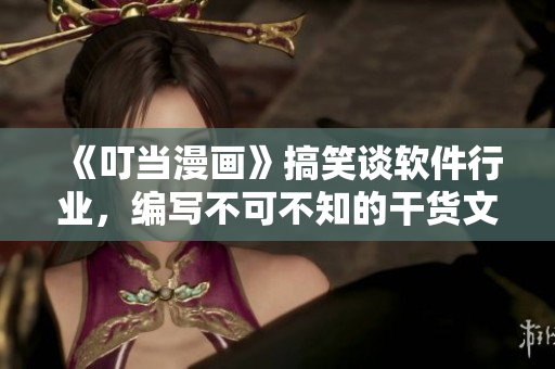 《叮當(dāng)漫畫》搞笑談軟件行業(yè)，編寫不可不知的干貨文章！