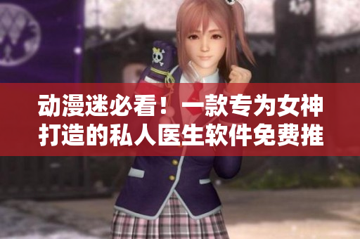 動(dòng)漫迷必看！一款專為女神打造的私人醫(yī)生軟件免費(fèi)推薦