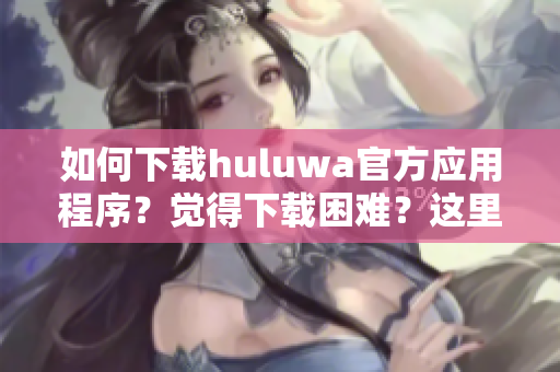 如何下載huluwa官方應(yīng)用程序？覺得下載困難？這里有完整教程！