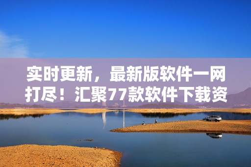 實(shí)時(shí)更新，最新版軟件一網(wǎng)打盡！匯聚77款軟件下載資源