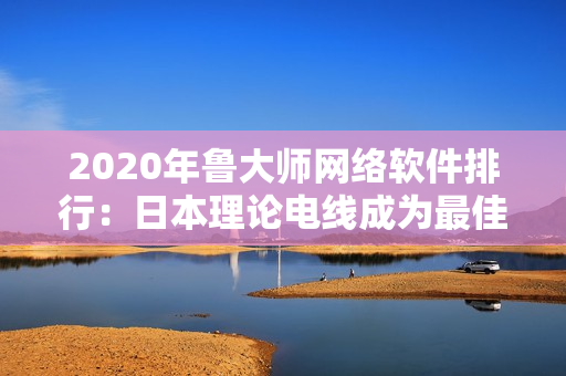 2020年魯大師網(wǎng)絡軟件排行：日本理論電線成為最佳選擇
