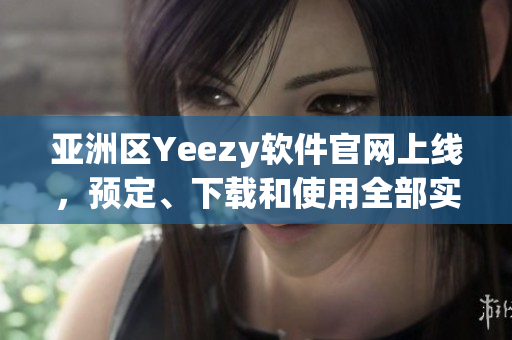 亞洲區(qū)Yeezy軟件官網(wǎng)上線，預(yù)定、下載和使用全部實(shí)現(xiàn)一站式解決
