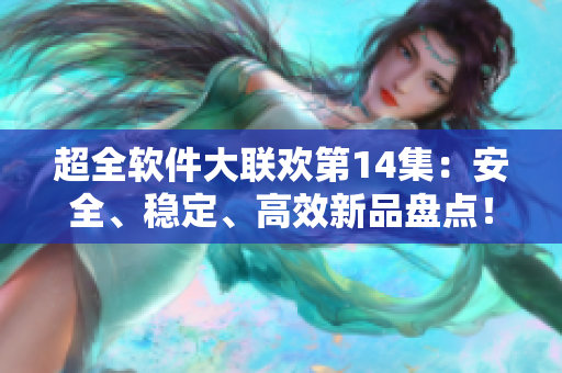 超全軟件大聯(lián)歡第14集：安全、穩(wěn)定、高效新品盤點！