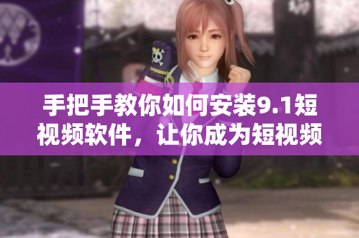 手把手教你如何安裝9.1短視頻軟件，讓你成為短視頻高手！