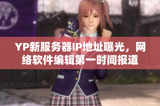 YP新服務(wù)器IP地址曝光，網(wǎng)絡(luò)軟件編輯第一時(shí)間報(bào)道