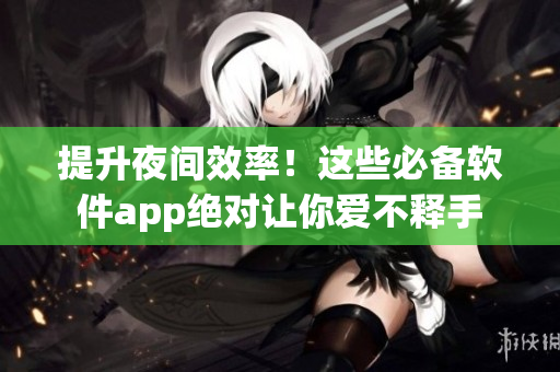 提升夜間效率！這些必備軟件app絕對讓你愛不釋手