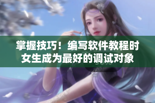 掌握技巧！編寫(xiě)軟件教程時(shí)女生成為最好的調(diào)試對(duì)象