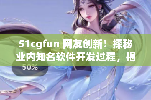 51cgfun 網(wǎng)友創(chuàng)新！探秘業(yè)內(nèi)知名軟件開發(fā)過程，揭秘制作軟件背后的奧秘