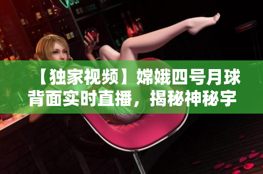 【獨家視頻】嫦娥四號月球背面實時直播，揭秘神秘宇宙奇觀！