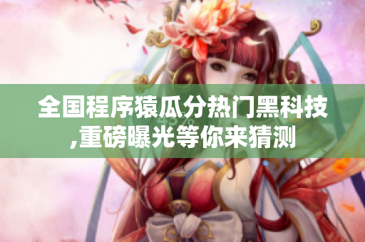 全國程序猿瓜分熱門黑科技,重磅曝光等你來猜測