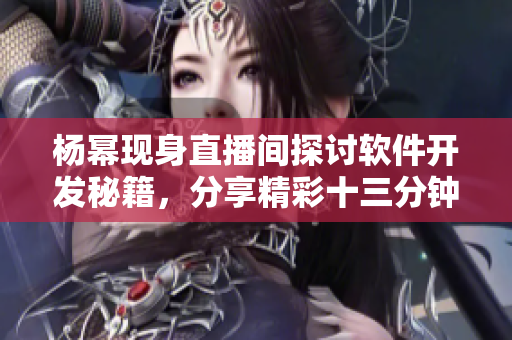 楊冪現(xiàn)身直播間探討軟件開發(fā)秘籍，分享精彩十三分鐘