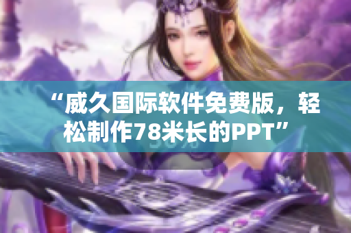 “威久國際軟件免費(fèi)版，輕松制作78米長的PPT”