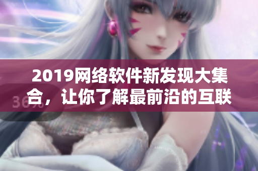 2019網(wǎng)絡(luò)軟件新發(fā)現(xiàn)大集合，讓你了解最前沿的互聯(lián)網(wǎng)技術(shù)與趨勢