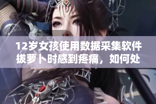 12歲女孩使用數(shù)據(jù)采集軟件拔蘿卜時(shí)感到疼痛，如何處理？