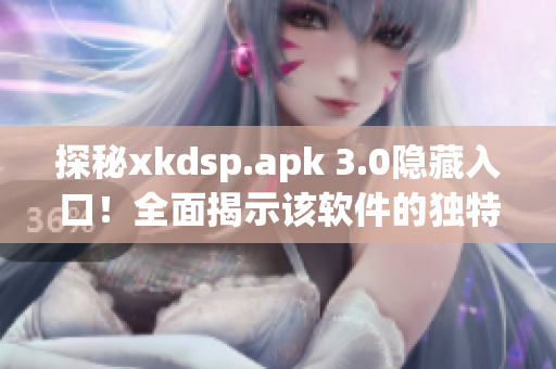 探秘xkdsp.apk 3.0隱藏入口！全面揭示該軟件的獨(dú)特特色