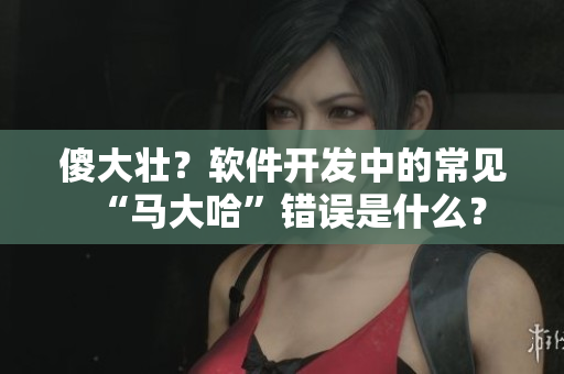 傻大壯？軟件開發(fā)中的常見“馬大哈”錯(cuò)誤是什么？