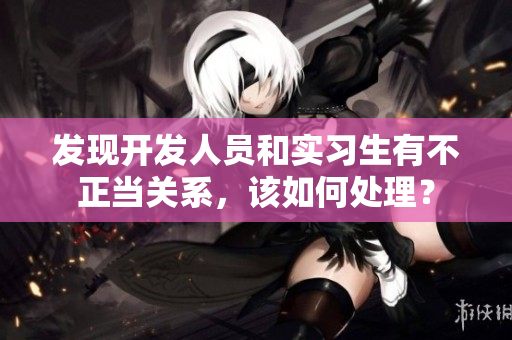 發(fā)現(xiàn)開發(fā)人員和實習生有不正當關(guān)系，該如何處理？