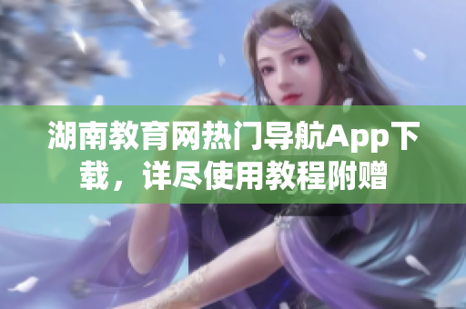 湖南教育網(wǎng)熱門導(dǎo)航App下載，詳盡使用教程附贈(zèng)