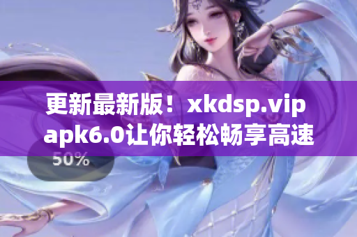 更新最新版！xkdsp.vip apk6.0讓你輕松暢享高速網(wǎng)絡(luò)