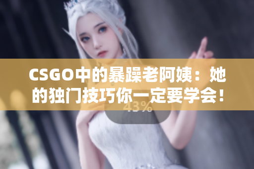 CSGO中的暴躁老阿姨：她的獨(dú)門(mén)技巧你一定要學(xué)會(huì)！