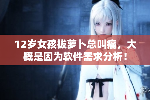 12歲女孩拔蘿卜總叫痛，大概是因為軟件需求分析！