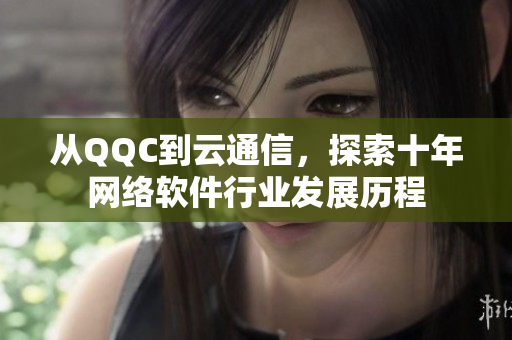 從QQC到云通信，探索十年網(wǎng)絡(luò)軟件行業(yè)發(fā)展歷程