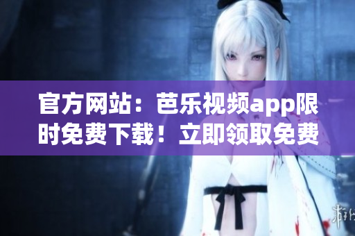 官方網(wǎng)站：芭樂視頻app限時(shí)免費(fèi)下載！立即領(lǐng)取免費(fèi)觀影體驗(yàn)！